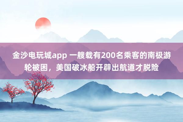金沙電玩城app 一艘載有200名乘客的南極游輪被困,美國(guó)破冰船開(kāi)辟出航道才脫險(xiǎn)